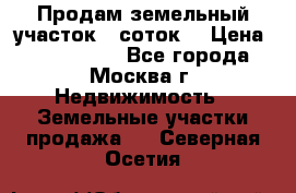 Продам земельный участок 7 соток. › Цена ­ 1 200 000 - Все города, Москва г. Недвижимость » Земельные участки продажа   . Северная Осетия